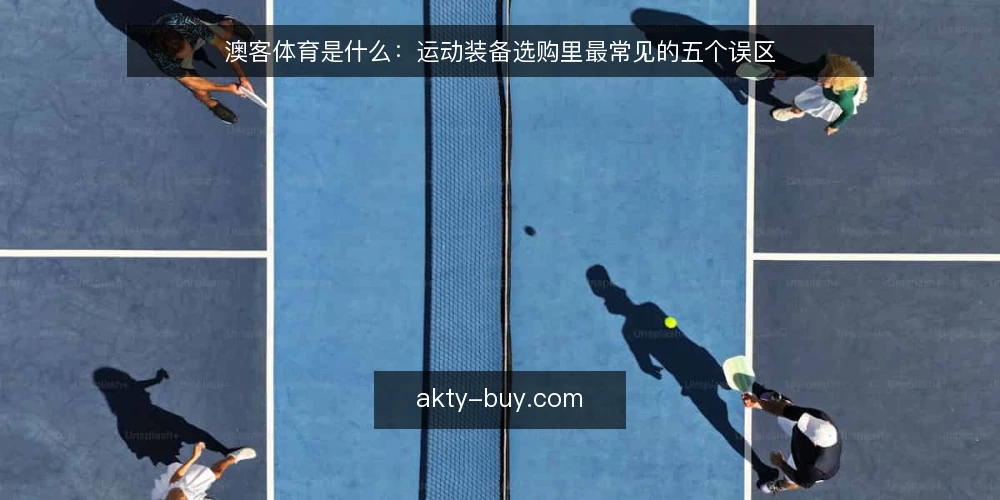 澳客体育是什么:运动装备选购里最常见的五个误区 — 澳客体育用品选购到底指什么 配图