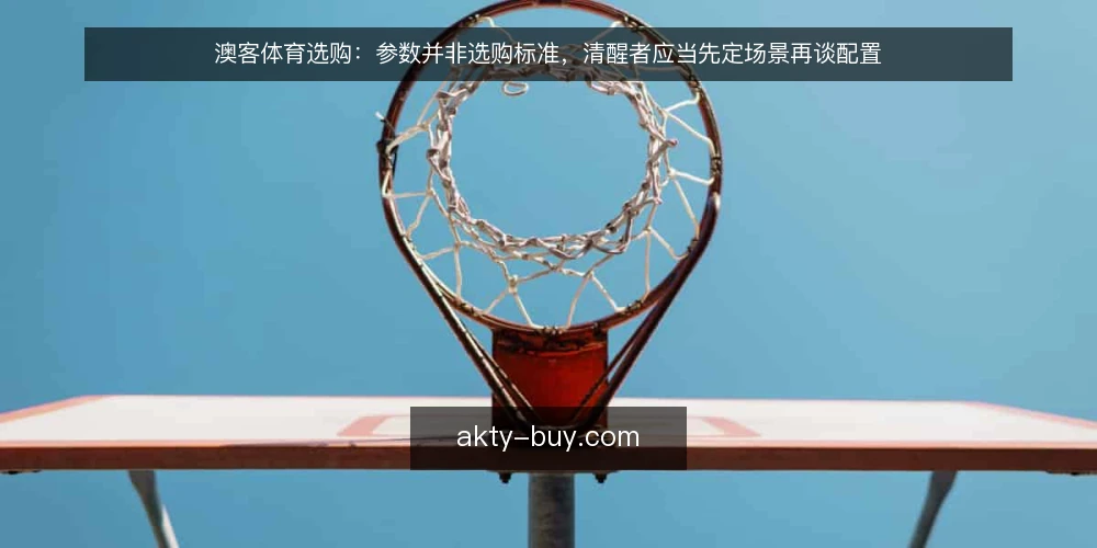 澳客体育选购:参数并非选购标准,清醒者应当先定场景再谈配置 — 参数表解决不了真实使用中的麻烦 配图